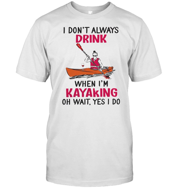 I don’t always drink when i’m kayaking oh wait yes i do shirt