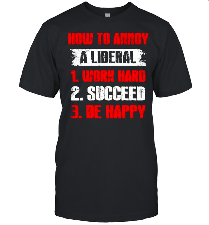How to annoy a liberal work hard succeed be happy shirt
