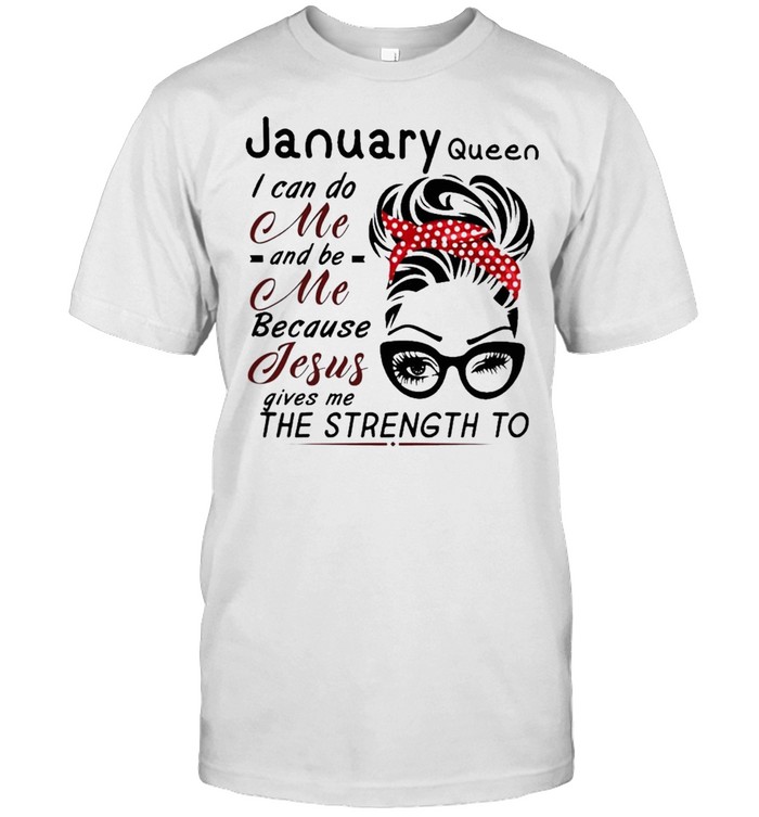 January Queen I can do me and Be Me because jesus gives me the strength to shirt