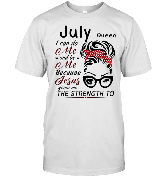 July Queen I can do me and Be Me because jesus gives me the strength to shirt