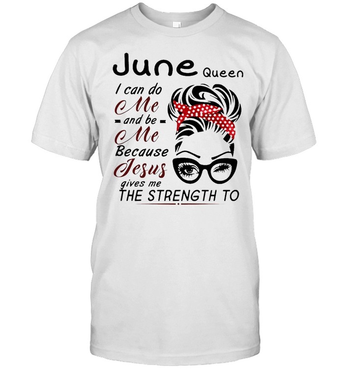 June Queen I can do me and Be Me because jesus gives me the strength to shirt