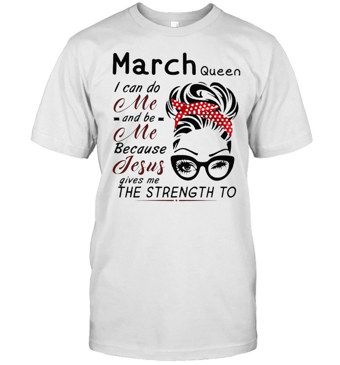 March Queen I can do me and Be Me because jesus gives me the strength to shirt