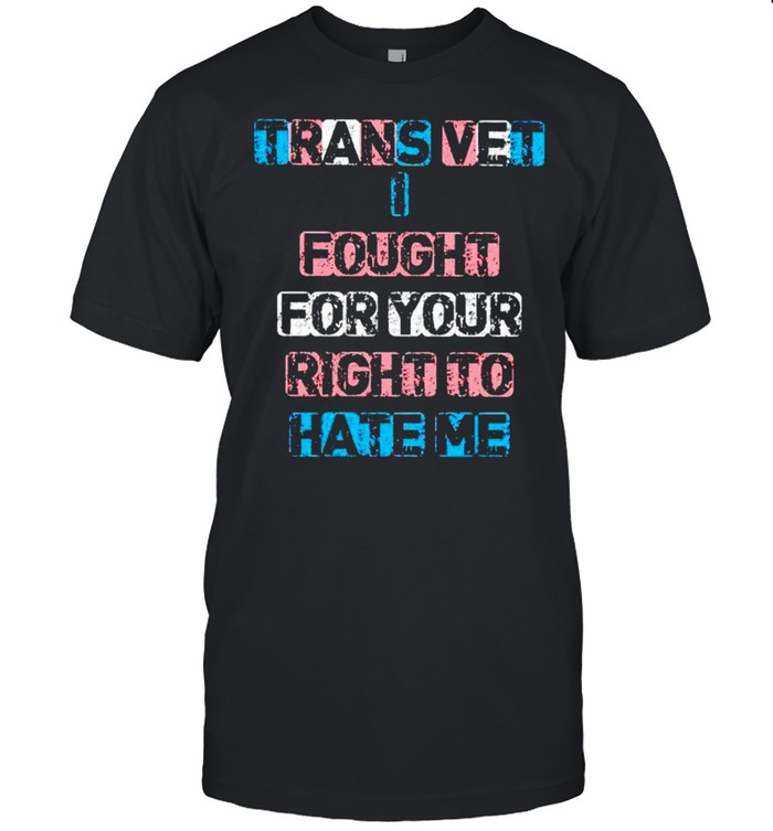 Trans vet I fought for your right to hate me shirt