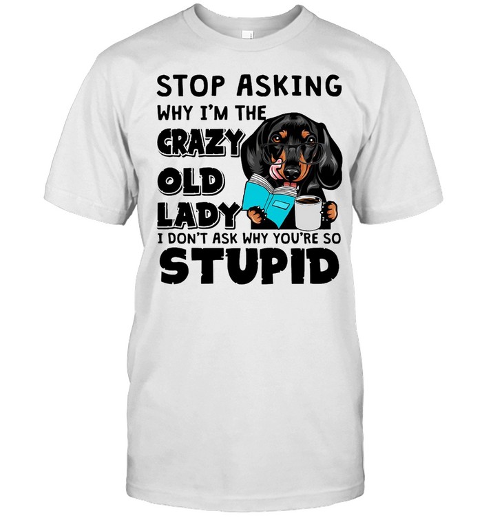 Dachshund Dog Stop Asking Why I’m The Crazy Old Lady I Don’t Ask Why You’re So Stupid T-shirt