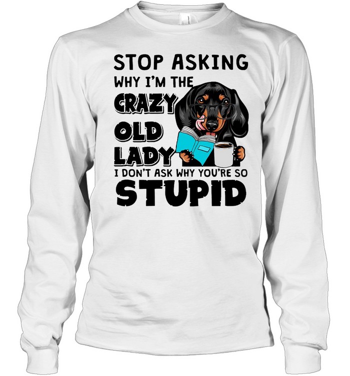 Dachshund Dog Stop Asking Why I’m The Crazy Old Lady I Don’t Ask Why You’re So Stupid T-shirt Long Sleeved T-shirt