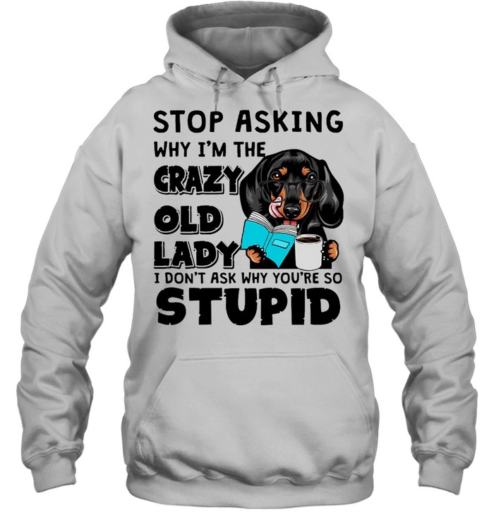 Dachshund Dog Stop Asking Why I’m The Crazy Old Lady I Don’t Ask Why You’re So Stupid T-shirt Unisex Hoodie