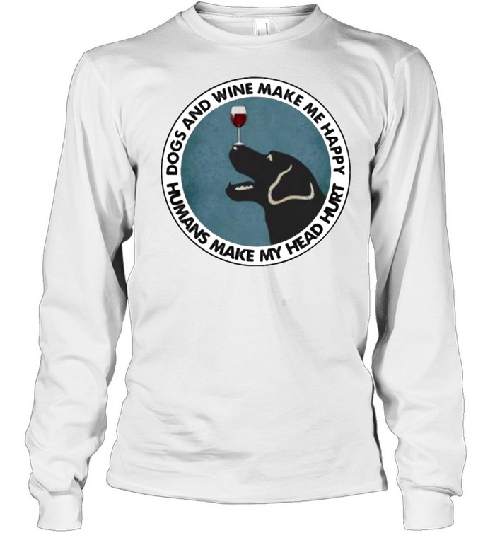 Dogs And Wine Make Me Happy Humans Make My Head Hurt  Long Sleeved T-shirt