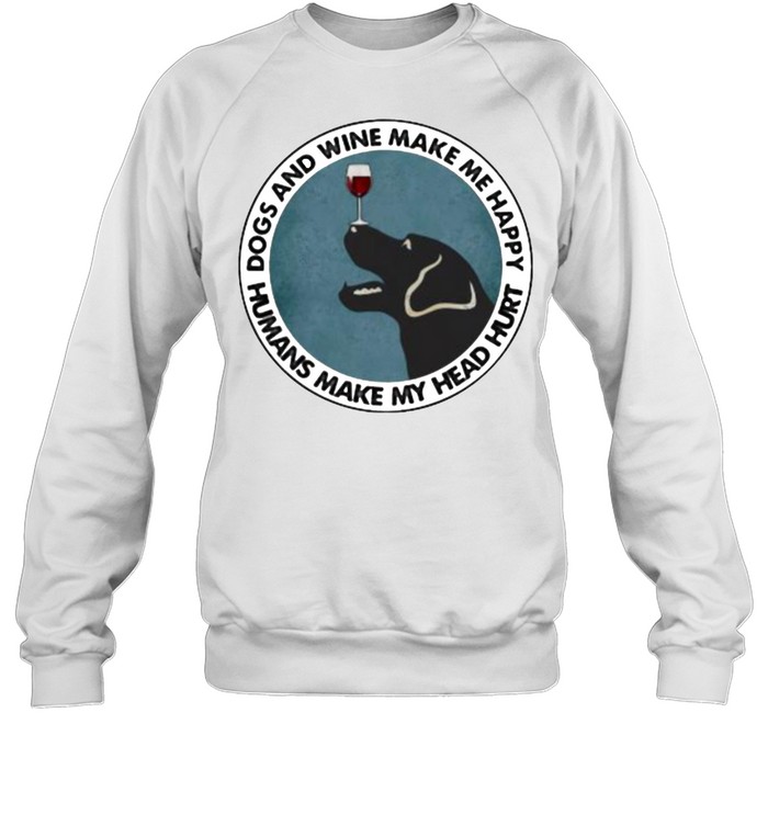 Dogs And Wine Make Me Happy Humans Make My Head Hurt  Unisex Sweatshirt