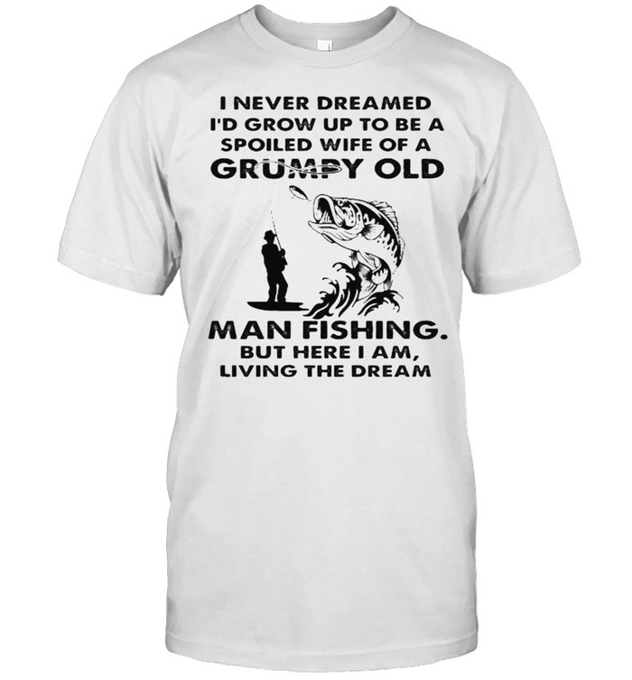 I never dreamed grow up to be a spoiled wife of a grumpy old man fishing shirt