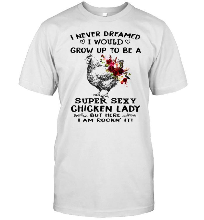 I never dreamed grow up to be super sexy chicken lady flower shirt