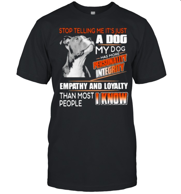 Stop Telling Me It’s Just A Dog My Dog Has More Personality Integrity Empathy And Loyalty Than Most People I Know Pitbull Shirt