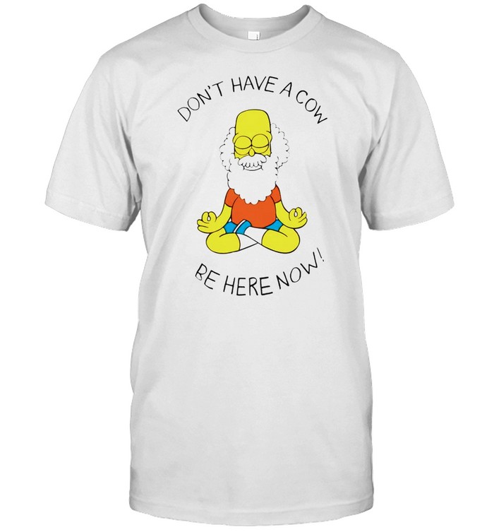 Simpson dont have a cow be here now shirt