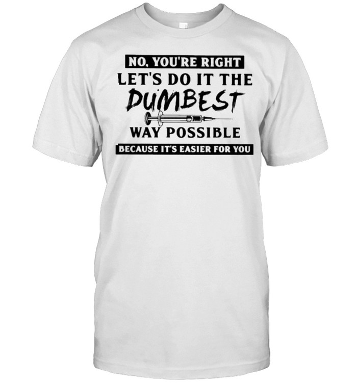 No youre right lets do it the dumbest way possible because its easier for you shirt Classic Men's T-shirt