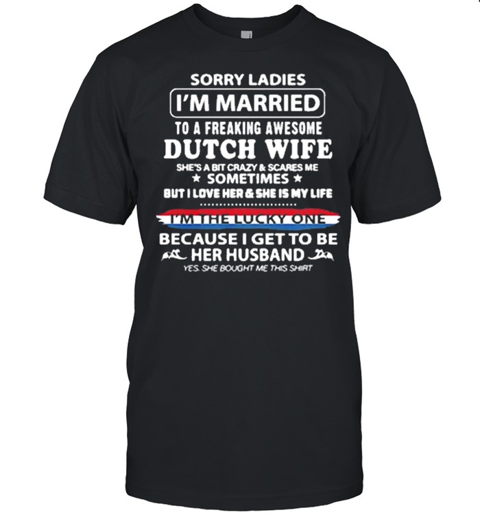 Sorry ladies Im married to a freaking awesome Dutch wife shirt