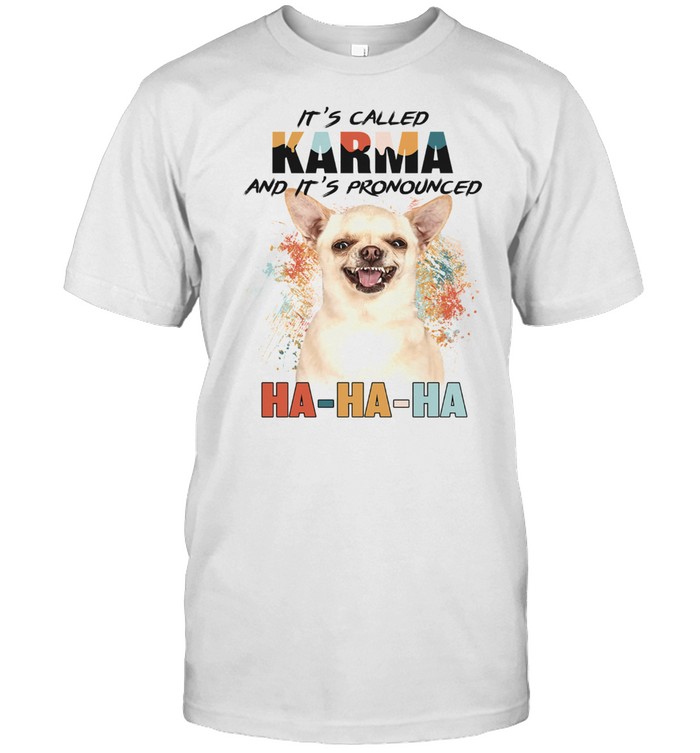 Chihuahua Its Called Karma And Its Pronounced Ha Ha Ha shirt