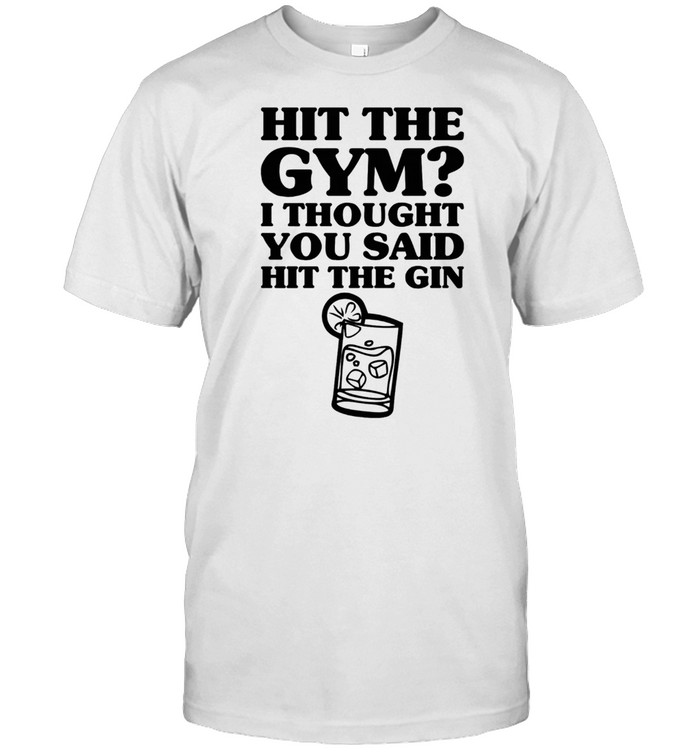 HIT THE GYM I THOUGHT YOU SAID HIT THE GIN SHIRT