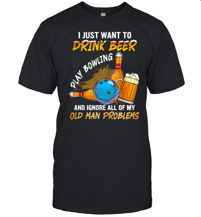 I Just Want To Drink Beer Play Bowling And Ignore All Of My Old Man Problems shirt