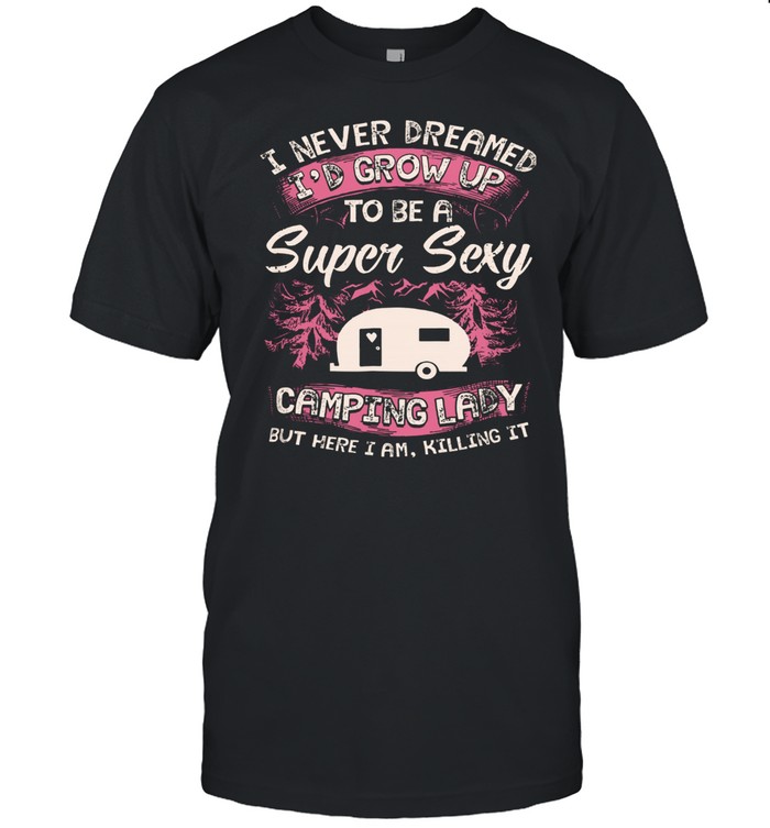 I Never Dreamed Id Grow Up To Be A Super Sexy Camping Lady shirt