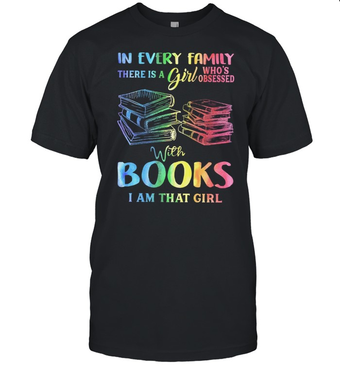 I Nevery Family There Is A Girl Whos Obsessed With Books I Am That Girl shirt