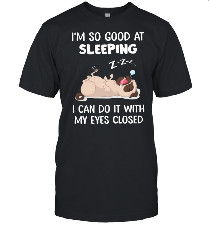 Pug Im So Good At Sleeping I Can Do It With My Eyes Closed shirt