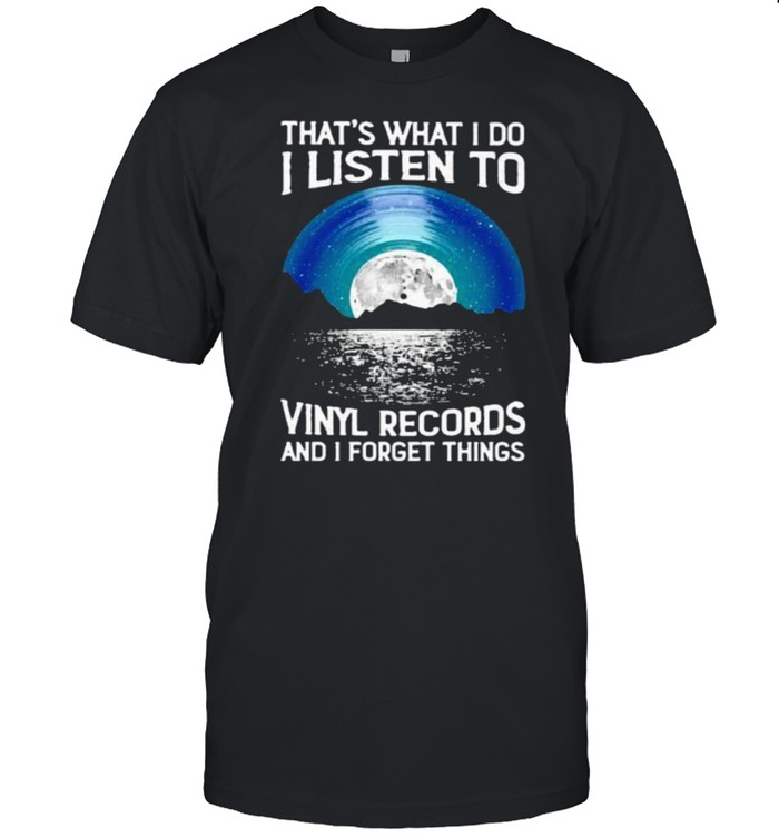 That’s What I Do I Listen To Vinyl Records And I Forget Things Shirt