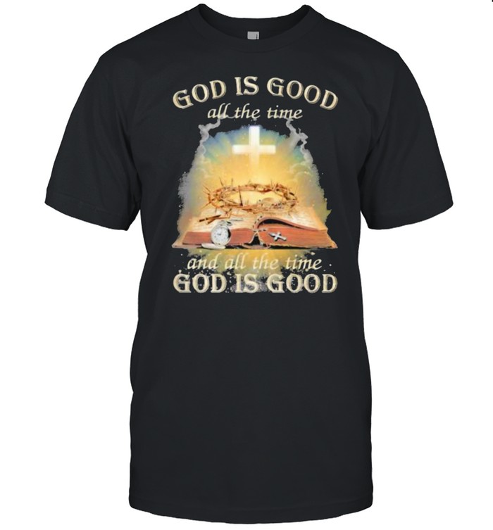 God Is Good All The Time And All The Time God IS Good Shirt