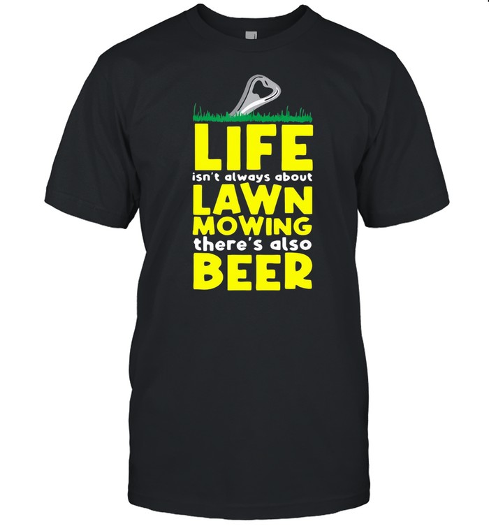 Life Isn’t Always About Lawn Mowing There’s Also Beer T-shirt