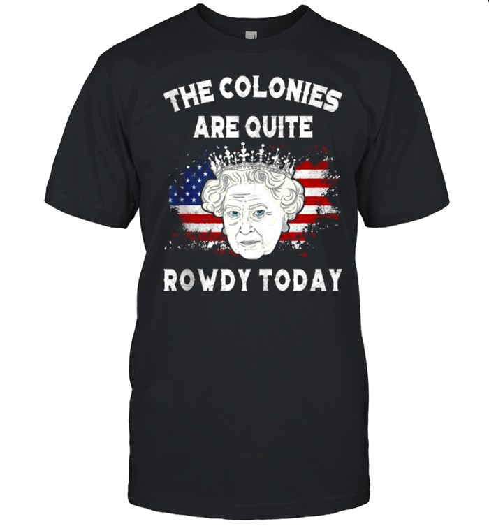The colonies are quite rowdy today Funny 4th of July queen T-Shirt