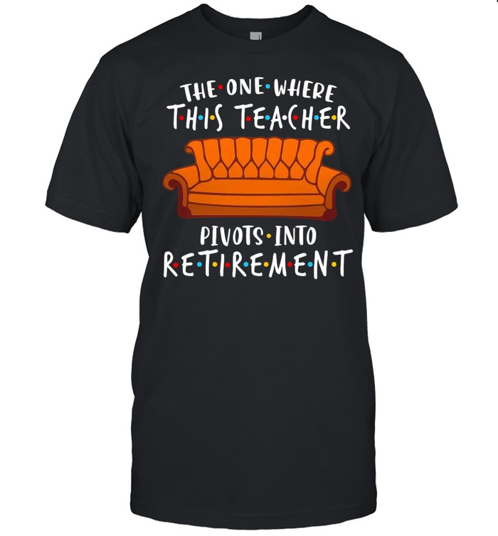 The One Where This Teacher Pivots Into Retirement T-shirt