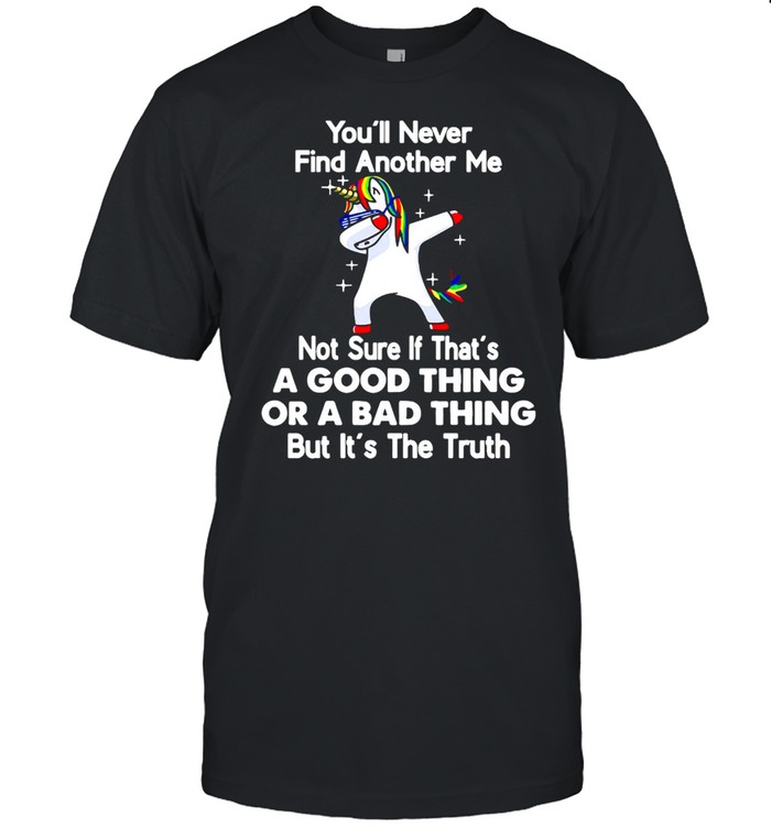 Unicorn You’ll Never Find Another Me Not Sure If That’s A Good Thing Or A Bad Thing But It’s The Truth T-shirt