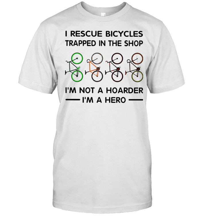 Bicycle I Rescue Bicycles Trapped In The Shop Im Not A Hoarder Im A Hero shirt