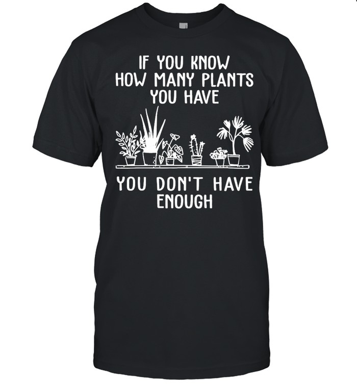 Gardening If You Know How Many Plants You Have You Dont Have Enough shirt
