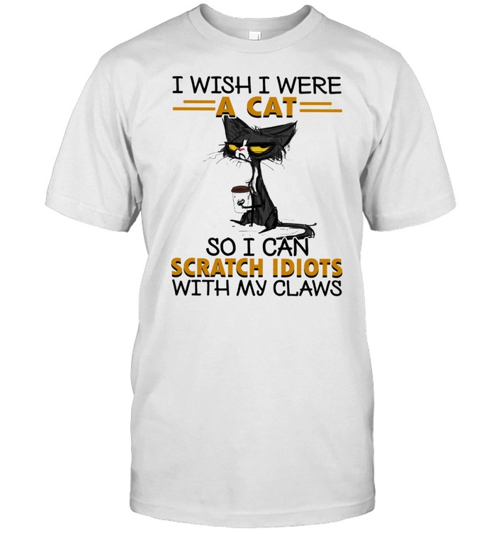 Black Cat I Wish I Were A Cat So I Can Scratch Idiots With My Claws shirt