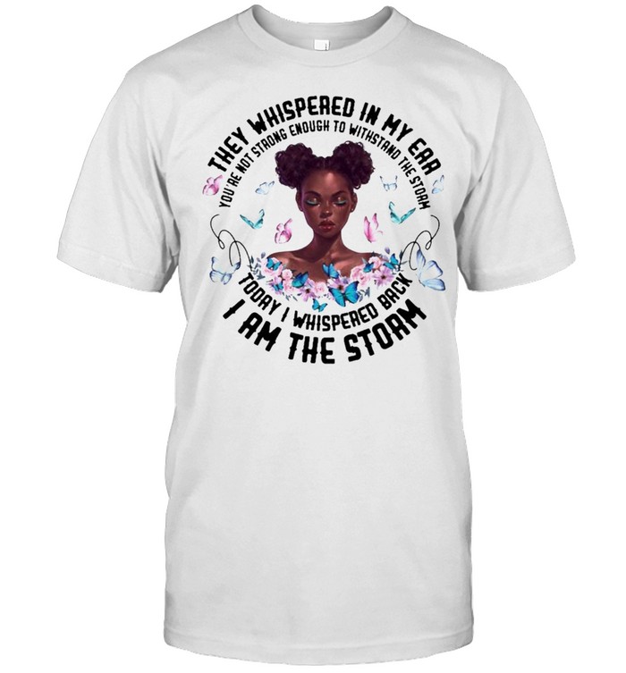 Black Woman They whispered in my Ear I am the Storm shirt
