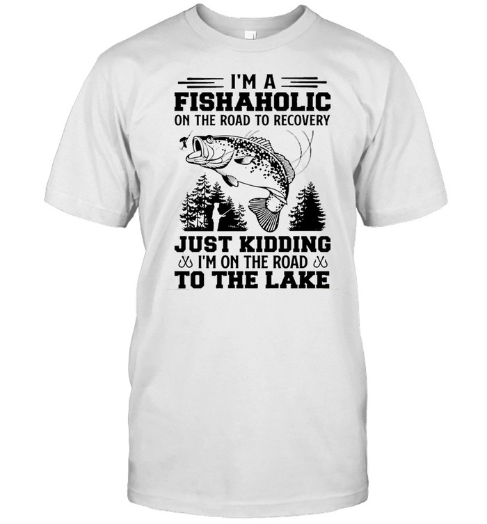 Fishaholic Im a Just Kidding im on the road to the lake shirt