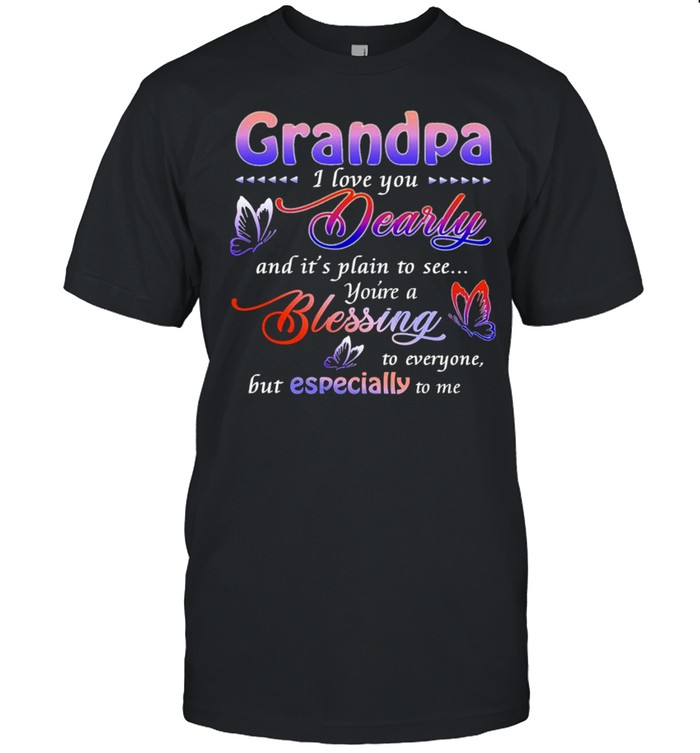 Grandpa I love you dearly and its plain to see youre a blessing to everyone but especially to me shirt