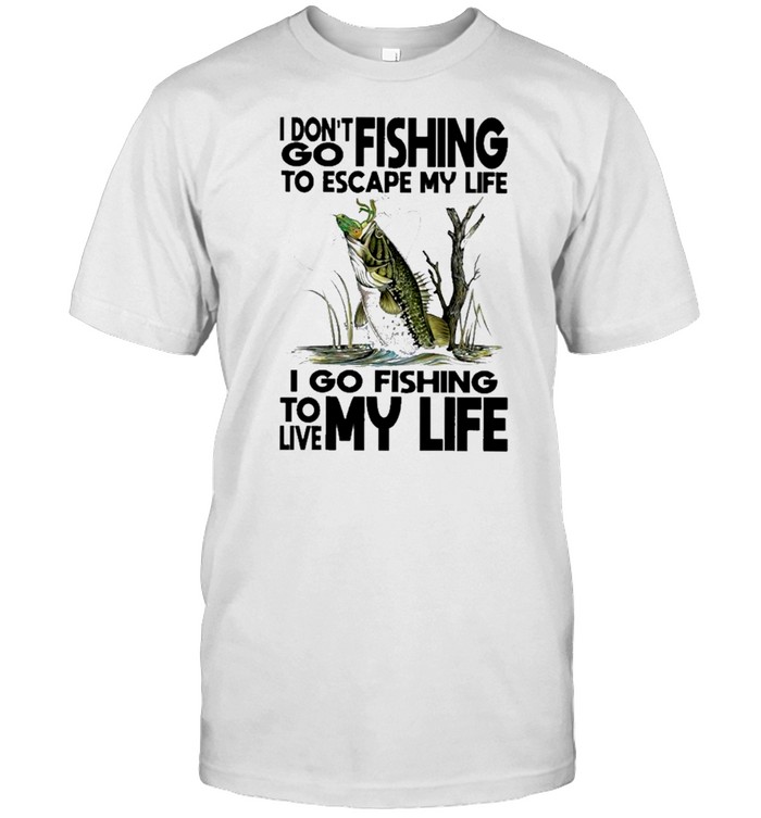 I dont go fishing to escape my life I go fishing to live my life shirt
