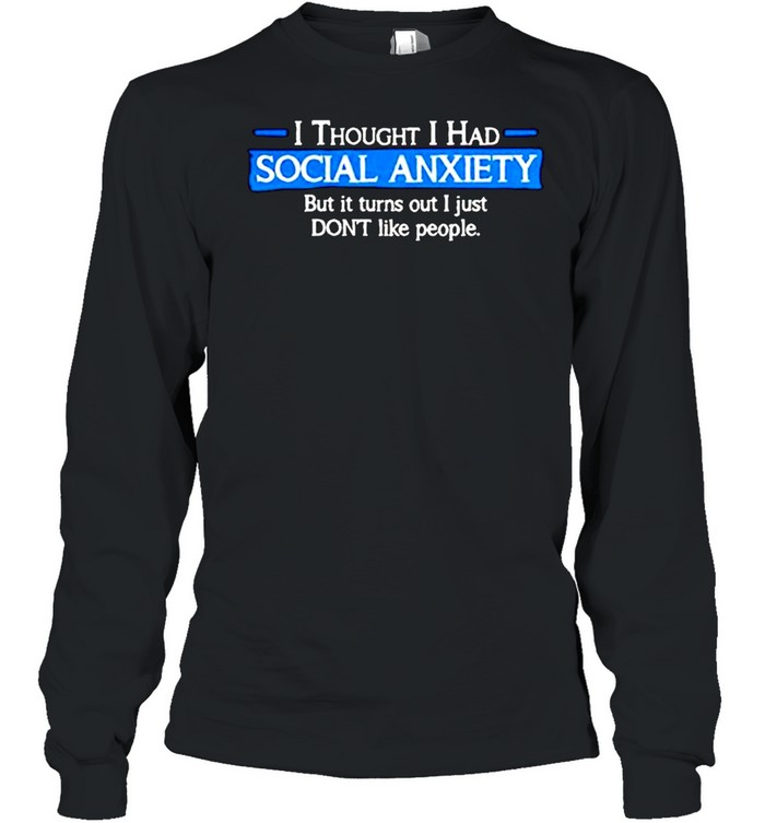 I thought i had social anxiety but it turns out i just don’t like people shirt Long Sleeved T-shirt