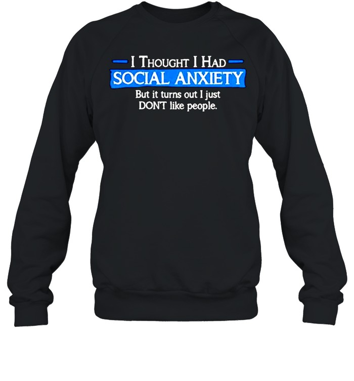 I thought i had social anxiety but it turns out i just don’t like people shirt Unisex Sweatshirt