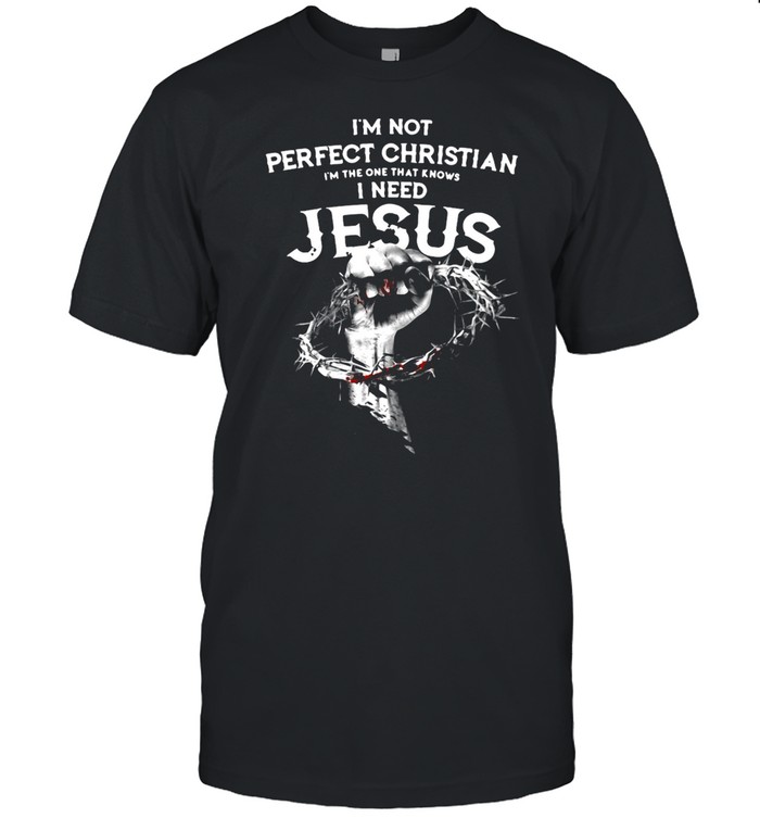 I_m Not Perfect Christian I'm The One That Knows I Need Jesus Shirt