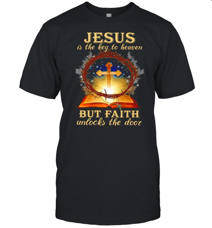 Jesus Is The Key To Heaven But Faith Unlocks The Door shirt