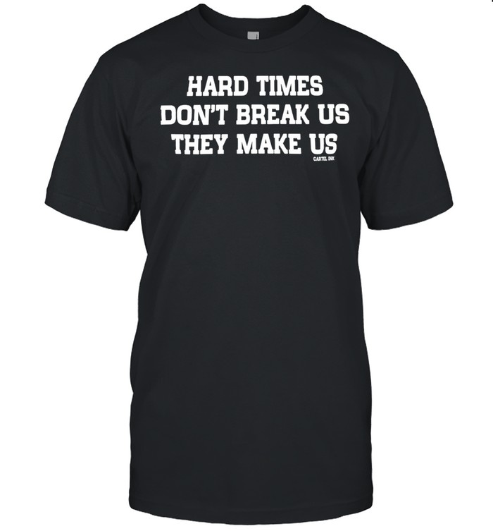 Hard times dont break us they make us shirt