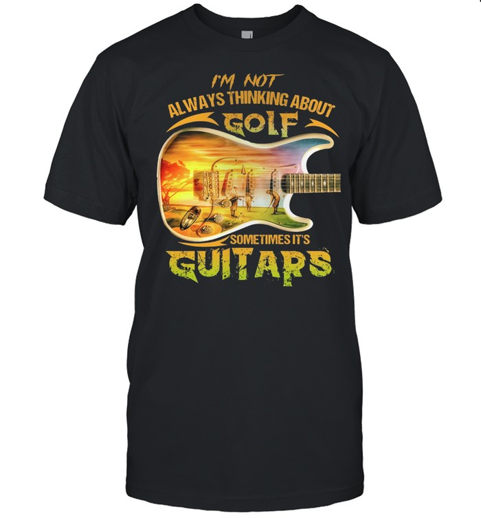 Im Not Always Thinking About Golf Sometimes Its Guitars shirt