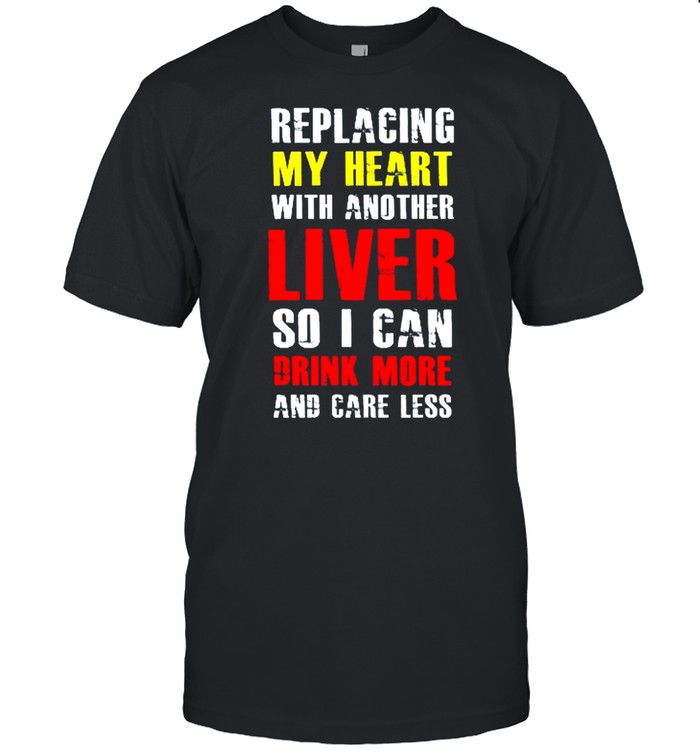 Replacing my heart with another lover so I can drink more and care less shirt