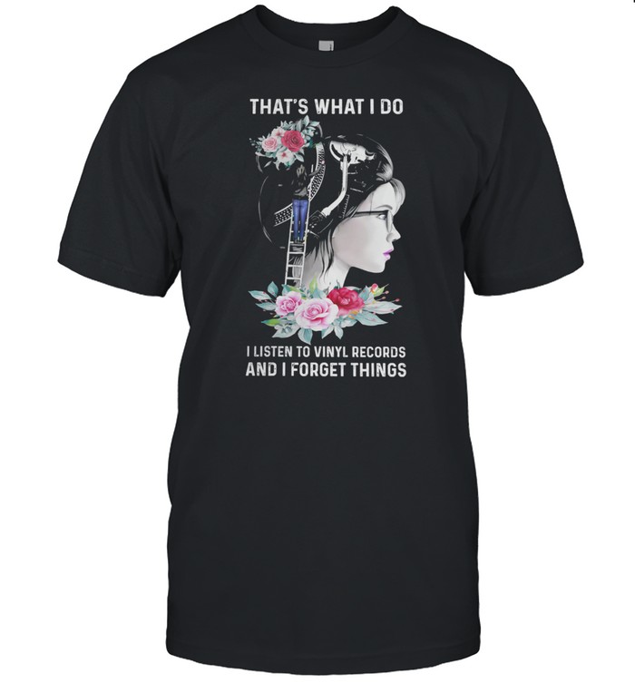 Thats what I do I listen to vinyl records and I forget things shirt