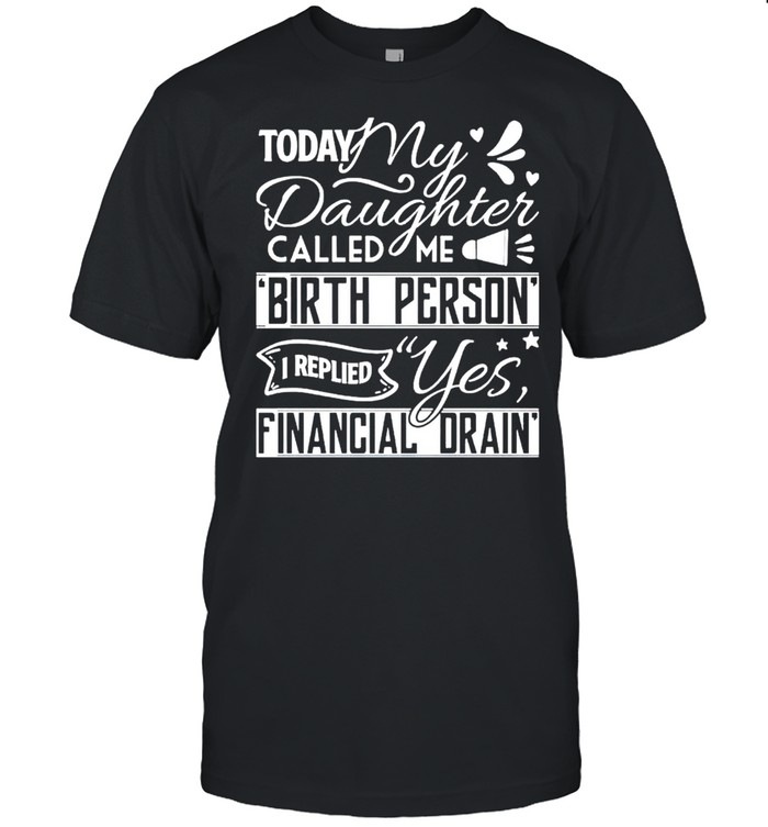 Today my daughter called me birth person I replied yes financial drain shirt