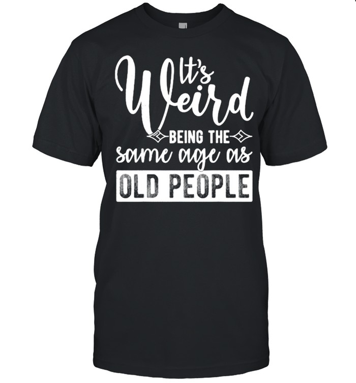 It’s Weird Being The Same Age As Old People T-Shirt