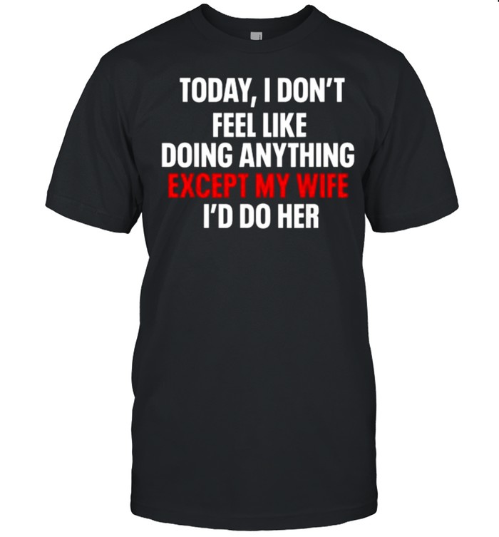 Today I Don’t Feel Like Doing Anything Except My Wife I’d Do T-Shirt