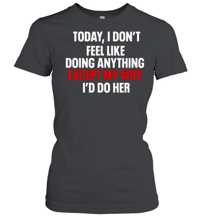 Today I Don’t Feel Like Doing Anything Except My Wife I’d Do T- Classic Women's T-shirt