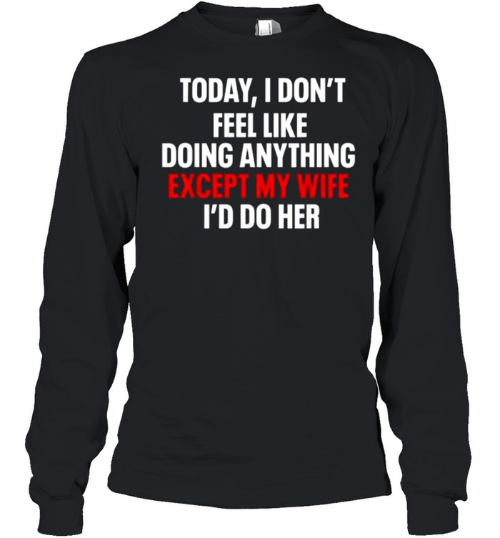 Today I Don’t Feel Like Doing Anything Except My Wife I’d Do T- Long Sleeved T-shirt